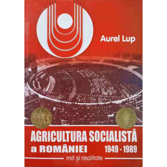 AGRICULTURA SOCIALISTA A ROMANIEI 1949-1989. MIT SI REALITATE