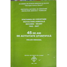 STATIUNEA DE CERCETARE, DEZVOLTARE AGRICOLA SECUIENI - NEAMT 1962-2007. 45 DE ANI DE ACTIVITATE STIINTIFICA. VOLUM OMAGIAL (XEROX)