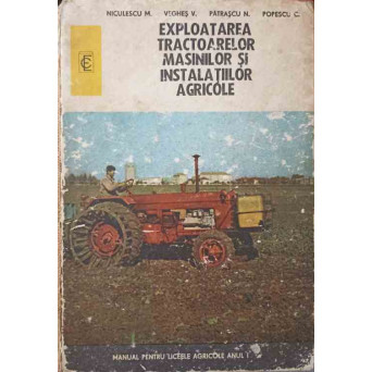 EXPLOATAREA TRACTOARELOR, MASINILOR SI INSTALATIILOR AGRICOLE. MANUAL PENTRU LICEELE AGRICOLE, ANUL I