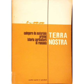 TERRA NOSTRA. CULEGERE DE MATERIALE PRIVIND ISTORIA AGRICULTURII IN ROMANIA VOL.1
