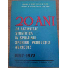 20 ANI DE ACTIVITATE STIINTIFICA IN SPRIJINUL SPORULUI PRODUCTIEI AGRICOLE 1957-1977