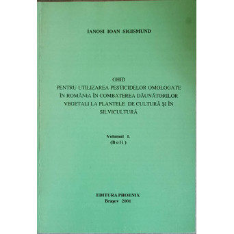 GHID PENTRU UTILIZAREA PESTICIDELOR OMOLOGATE IN ROMANIA IN COMBATEREA DAUNATORILOR VEGETALI LA PLANTELE DE CULTURA SI IN SILVICULTURA VOL.1 (BOLI)
