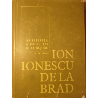 ION IONESCU DE LA BRAD. ANIVERSAREA A 150 DE ANI DE LA NASTERE. VOLUM OMAGIAL