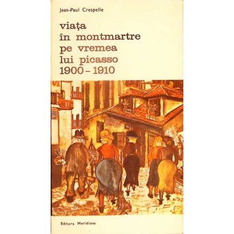 VIATA IN MONTMARTRE PE VREMEA LUI PICASSO 1900-1910 VIATA IN MONTMARTRE PE VREMEA LUI PICASSO 1900-1910