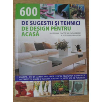 600 DE SUGESTII SI TEHNICI DE DESIGN PENTRU ACASA. UN MANUAL AL DESIGNULUI DECORATIV