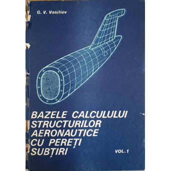 BAZELE CALCULULUI STRUCTURILOR AERONAUTICE CU PERETI SUBTIRI VOL.1