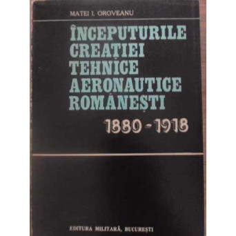 INCEPUTURILE CREATIEI TEHNICE AERONAUTICE ROMANESTI 1880-1918