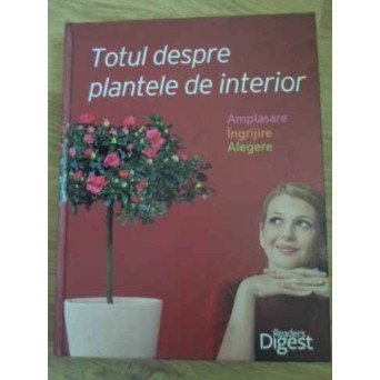 TOTUL DESPRE PLANTE DE INTERIOR. AMPLASARE, INGRIJIRE, ALEGERE