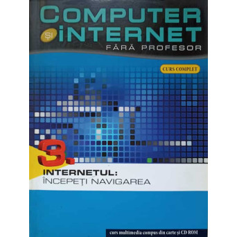 COMPUTER SI INTERNET FARA PROFESOR. VOL.3 INTERNETUL: INCEPETI NAVIGAREA
