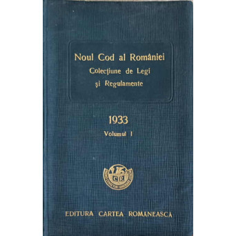 NOUL COD AL ROMANIEI. COLECTIUNE DE LEGI SI REGULAMENTE 1933 VOL.1