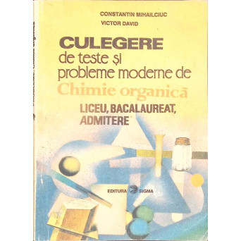 CULEGERE DE TESTE SI PROBLEME MODERNE DE CHIMIE ORGANICA - LICEU, BACALAUREAT, ADMITERE