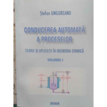 CONDUCEREA AUTOMATA A PROCESELOR. TEORIE SI APLICATII IN INGINERIA CHIMICA VOL.1