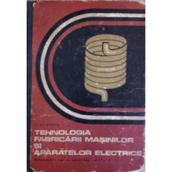 TEHNOLOGIA FABRICARII MASINILOR SI APARATELOR ELECTRICE. MANUAL PENTRU LICEE DE SPECIALITATE, ANII IV SI V