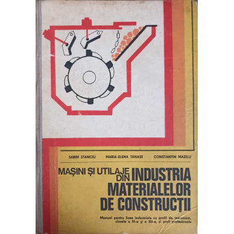 MASINI SI UTILAJE DIN INDUSTRIA MATERIALELOR DE CONSTRUCTII. MANUAL PENTRU LICEE INDUSTRIALE CU PROFIL DE MECANICA, CLASELE DE XI-A SI A XII-A SI SCOLI PROFESIONALE