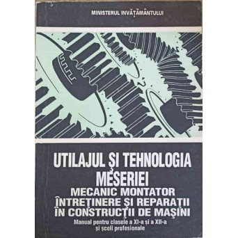 UTILAJUL SI TEHNOLOGIA MESERIEI MECANIC MONTATOR INTRETINERE SI REPARATII IN CONSTRUCTII DE MASINI. MANUAL PENTRU CLASELE A XI-A SI A XII-A SI SCOLI PROFESIONALE
