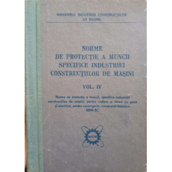 NORME DE PROTECTIE A MUNCII SPECIFICE INDUSTRIEI CONSTRUCTIILOR DE MASINI VOL.IV