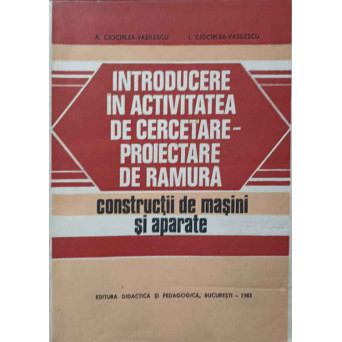 INTRODUCERE IN ACTIVITATEA DE CERCETARE-PROIECTARE DE RAMURA. CONSTRUCTII DE MASINI SI APARATE