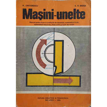 MASINI-UNELTE. MANUAL PENTRU LICEE CU PROFILURILE DE MECANICA, CLASA A XI-A