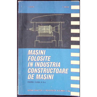 MASINI FOLOSITE IN INDUSTRIA CONSTRUCTOARE DE MASINI. MANUAL PENTRU CLASA A X-A