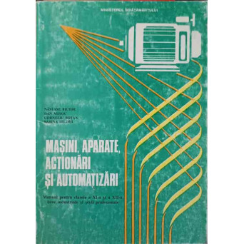 MASINI, APARATE, ACTIONARI SI AUTOMATIZARI MANUAL PENTRU CLASELE A XI-A SI A XII-A LICEE INDUSTRIALE SI SCOLI PROFESIONALE