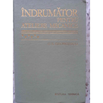 INDRUMATOR PENTRU ATELIERE MECANICE. EDITIA A VI-A REVIZUITA SI COMPLETATA