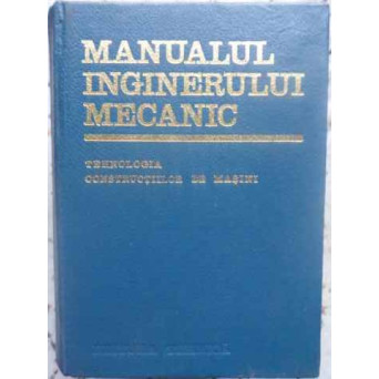 MANUALUL INGINERULUI MECANIC. TEHNOLOGIA CONSTRUCTIILOR DE MASINI