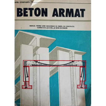 BETON ARMAT. MANUAL PENTRU LICEE INDUSTRIALE CU PROFIL DE CONSTRUCTII, CLASELE A XI-A SI A XII-A, SI SCOLI DE MAISTRI