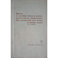 NORME SI CONDITII TEHNICE PENTRU PROIECTAREA ELEMENTELOR DE CONSTRUCTII DIN BETON SI BETON ARMAT NORME SI CONDITII TEHNICE PENTRU PROIECTAREA ELEMENTELOR DE CONSTRUCTII DIN BETON SI BETON ARMAT