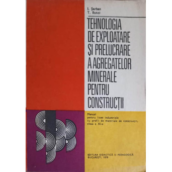 TEHNOLOGIA DE EXPLOATARE SI PRELUCRARE A AGREGATELOR MINERALE PENTRU CONSTRUCTII. MANUAL PENTRU LICEE INDUSTRIALE CLASA A XI-A