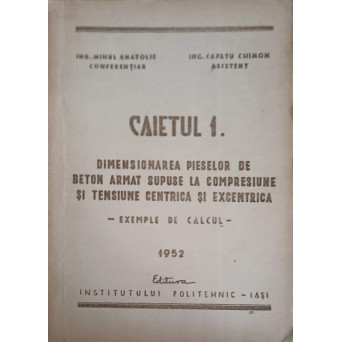 CAIETUL 1: DIMENSIONAREA PIESELOR DE BETON ARMAT SUPUSE LA COMPRESIUNE SI TENSIUNE CENTRICA SI EXCENTRICA