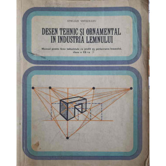 DESEN TEHNIC SI ORNAMENTAL IN INDUSTRIA LEMNULUI. MANUAL PENTRU LICEE INDUSTRIALE CU PROFIL DE PRELUCRAREA LEMNULUI, CLASA A IX-A