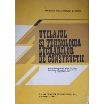 UTILAJUL SI TEHNOLOGIA LUCRARILOR DE CONSTRUCTII. MANUAL PENTRU CLASELE A XI-A SI A XII-A LICEE INDUSTRIALECU PROFIL DE CONSTRUCTII SI SCOLI PROFESIONALE