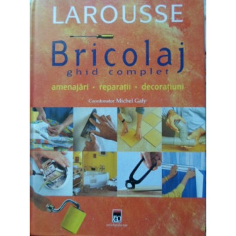 BRICOLAJ GHID COMPLET AMENAJARI REPARATII DECORATIUNI LAROUSSE