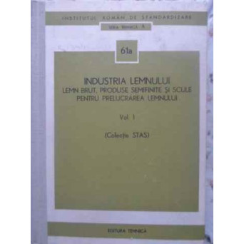 INDUSTRIA LEMNULUI. LEMN BRUT, PRODUSE SEMIFINITE SI SCULE PENTRU PRELUCRAREA LEMNULUI VOL.1 (STAS)