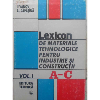 LEXICON DE MATERIALE TEHNOLOGICE PENTRU CONSTRUCTIE SI CONSTRUCTII VOL.1 A-C