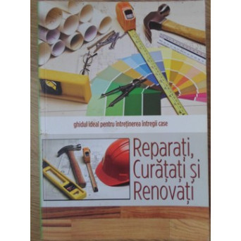 REPARATI, CURATATI SI RENOVATI. GHIDUL IDEAL PENTRU INTRETINEREA INTREGII CASE