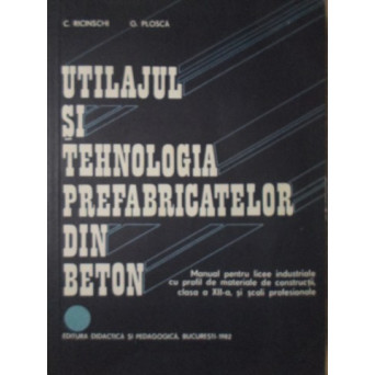 UTILAJUL SI TEHNOLOGIA PREFABRICATELOR DIN BETON. MANUAL PENTRU LICEE INDUSTRIALE