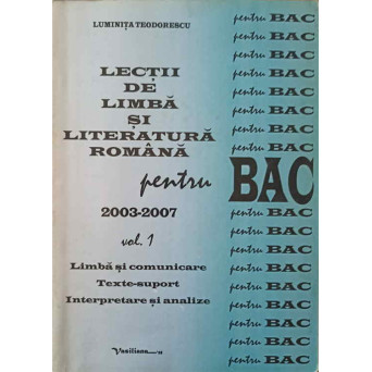 LECTII DE LIMBA SI LITERATURA ROMANA PENTRU BAC 2003-2007 VOL.1 LIMBA SI COMUNICARE. TEXTE-SUPORT. INTERPRETARE SI ANALIZE