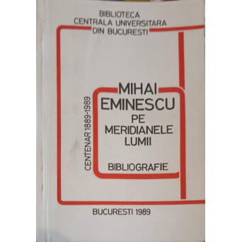 MIHAI EMINESCU PE MERIDIANELE LUMII. BIBLIOGRAFIE. CENTENAR 1889-1989