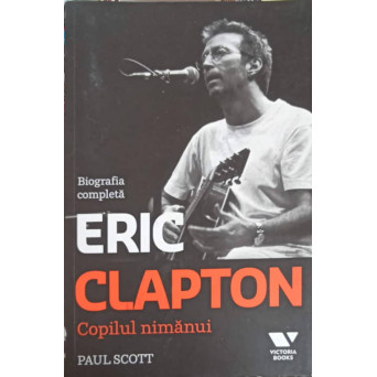 COPILUL NIMANUI: BIOGRAFIA COMPLETA A LUI ERIC CLAPTON