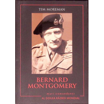 BERNARD MONTGOMERY. BIOGRAFIA, TACTICILE, STRATEGIILE SI EXPERIENTELE DE LUPTA ALE CELOR MAI MARI COMANDATI DIN AL DOILEA RAZBOI MONDIAL