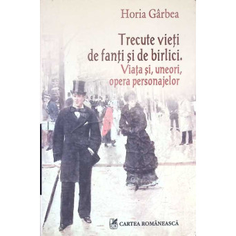 TRECUTE VIETI DE FANTI SI DE BIRLICI. VIATA SI, UNEORI, OPERA PERSONAJELOR