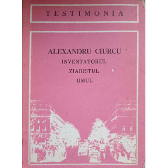 ALEXANDRU CIURCU INVENTATORUL, ZIARISTUL, OMUL
