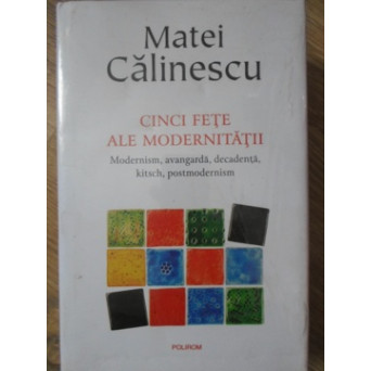 CINCI FETE ALE MODERNITATII. MODERNISM, AVANGARDA, DECADENTA, KITSCH, POSTMODERNISM