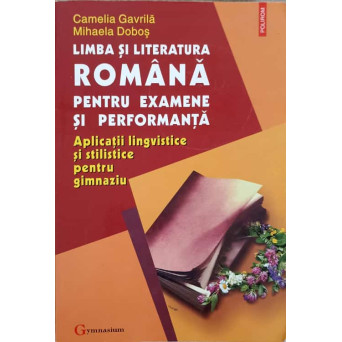 LIMBA SI LITERATURA ROMANA PENTRU EXAMENE SI PERFORMANTA