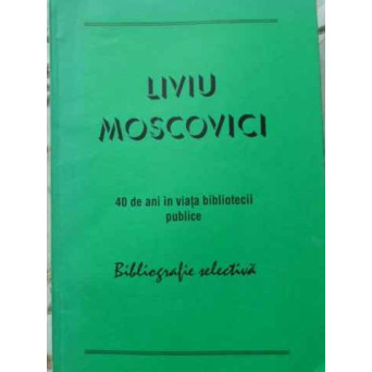 LIVIU MOSCOVICI 40 DE ANI IN VIATA BIBLIOTECII PUBLICE. BIBLIOGRAFIE SELECTIVA