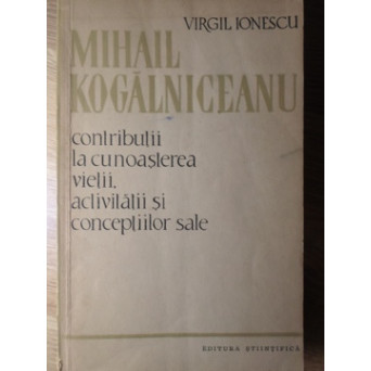 MIHAIL KOGALNICEANU. CONTRIBUTII LA CUNOASTEREA VIETII, ACTIVITATII SI CONCEPTIILOR SALE