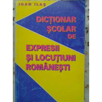 DICTIONAR SCOLAR DE EXPRESII SI LOCUTIUNI ROMANESTI