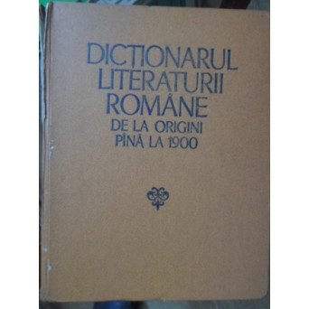 DICTIONARUL LITERATURII ROMANE DE LA ORIGINI PANA LA 1900