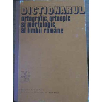 DICTIONARUL ORTOGRAFIC ORTOEPIC SI MORFOLOGIC AL LIMBII ROMANE